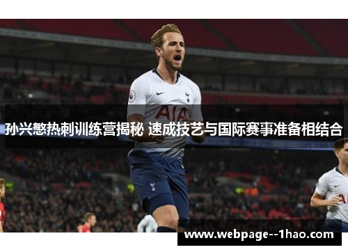 孙兴慜热刺训练营揭秘 速成技艺与国际赛事准备相结合