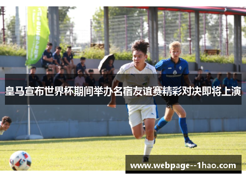 皇马宣布世界杯期间举办名宿友谊赛精彩对决即将上演